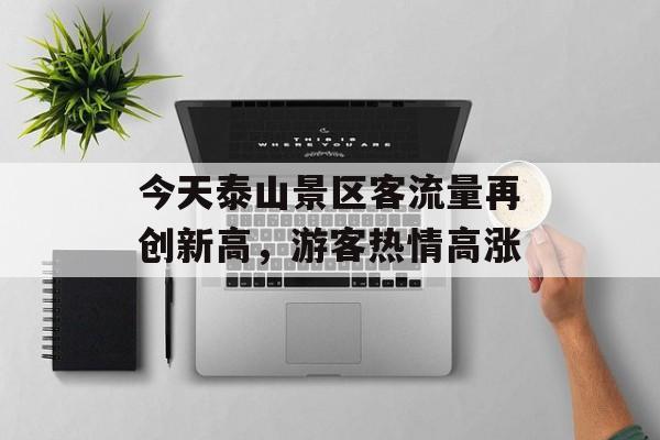 今天泰山景区客流量再创新高,游客热情高涨 今天泰山景区客流量再创新高,游客热情高涨