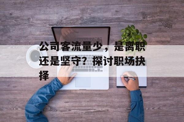 公司客流量少,是离职还是坚守?探讨职场抉择 公司客流量少,是离职还是坚守?探讨职场抉择