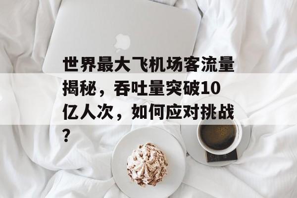 世界最大飞机场客流量揭秘,吞吐量突破10亿人次,如何应对挑战? 世界最大飞机场客流量揭秘,吞吐量突破10亿人次,如何应对挑战?