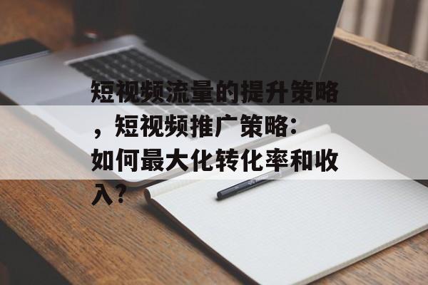 短视频流量的提升策略,短视频推广策略: 如何最大化转化率和收入? 短视频流量的提升策略,短视频推广策略: 如何最大化转化率和收入?