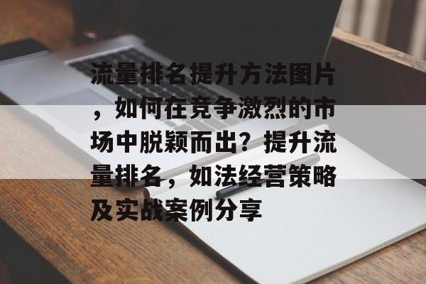 流量排名提升方法图片,如何在竞争激烈的市场中脱颖而出?提升流量排名,如法经营策略及实战案例分享 流量排名提升方法图片,如何在竞争激烈的市场中脱颖而出?提升流量排名,如法经营策略及实战案例分享