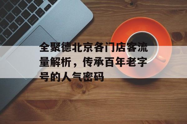 全聚德北京各门店客流量解析,传承百年老字号的人气密码 全聚德北京各门店客流量解析,传承百年老字号的人气密码