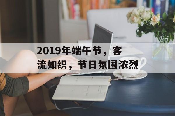 2019年端午节，客流如织，节日氛围浓烈