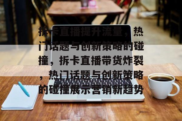 拆卡直播提升流量,热门话题与创新策略的碰撞,拆卡直播带货炸裂,热门话题与创新策略的碰撞展示营销新趋势 拆卡直播提升流量,热门话题与创新策略的碰撞,拆卡直播带货炸裂,热门话题与创新策略的碰撞展示营销新趋势