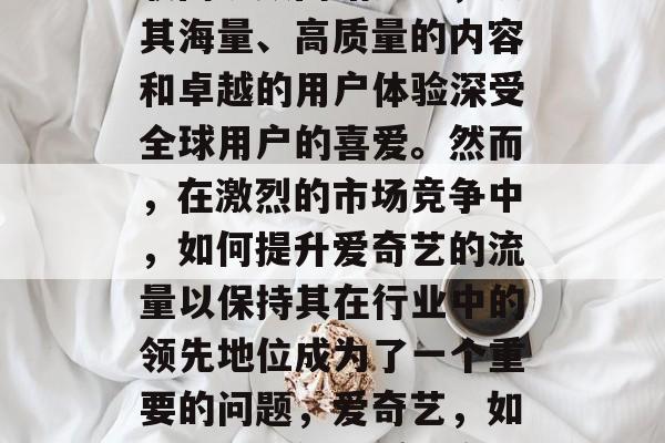爱奇艺,中国领先的互联网视频网站之一,以其海量、高质量的内容和卓越的用户体验深受全球用户的喜爱。然而,在激烈的市场竞争中,如何提升爱奇艺的流量以保持其在行业中的领先地位成为了一个重要的问题,爱奇艺,如何通过提供优质内容提高流量? 爱奇艺,中国领先的互联网视频网站之一,以其海量、高质量的内容和卓越的用户体验深受全球用户的喜爱。然而,在激烈的市场竞争中,如何提升爱奇艺的流量以保持其在行业中的领先地位成为了一个重要的问题,爱奇艺,如何通过提供优质内容提高流量?