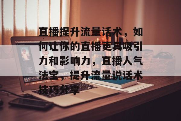 直播提升流量话术,如何让你的直播更具吸引力和影响力,直播人气法宝,提升流量说话术技巧分享 直播提升流量话术,如何让你的直播更具吸引力和影响力,直播人气法宝,提升流量说话术技巧分享