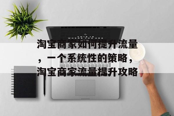 淘宝商家如何提升流量,一个系统性的策略,淘宝商家流量提升攻略 淘宝商家如何提升流量,一个系统性的策略,淘宝商家流量提升攻略