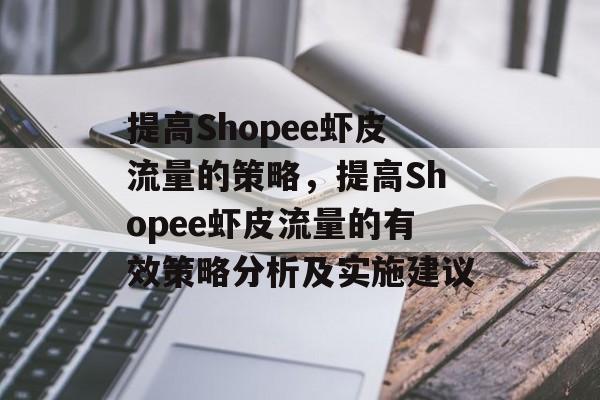 提高Shopee虾皮流量的策略,提高Shopee虾皮流量的有效策略分析及实施建议 提高Shopee虾皮流量的策略,提高Shopee虾皮流量的有效策略分析及实施建议