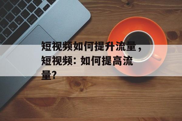 短视频如何提升流量,短视频: 如何提高流量? 短视频如何提升流量,短视频: 如何提高流量?