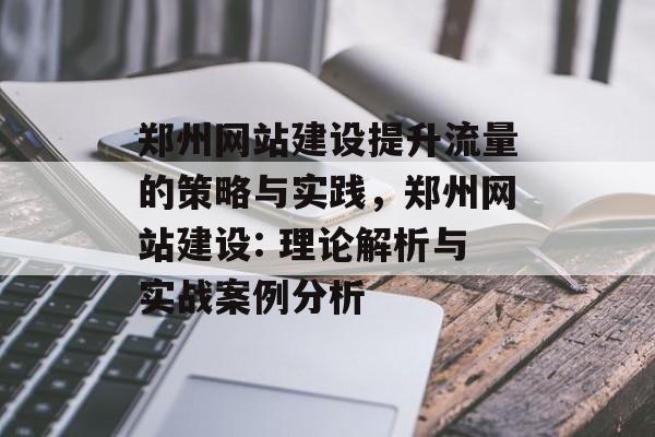 郑州网站建设提升流量的策略与实践,郑州网站建设: 理论解析与实战案例分析 郑州网站建设提升流量的策略与实践,郑州网站建设: 理论解析与实战案例分析
