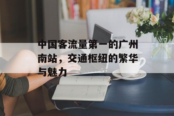 中国客流量第一的广州南站,交通枢纽的繁华与魅力 中国客流量第一的广州南站,交通枢纽的繁华与魅力