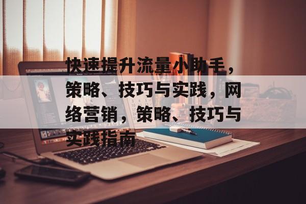 快速提升流量小助手,策略、技巧与实践,网络营销,策略、技巧与实践指南 快速提升流量小助手,策略、技巧与实践,网络营销,策略、技巧与实践指南