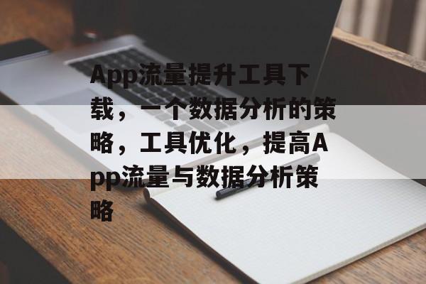 App流量提升工具下载,一个数据分析的策略,工具优化,提高App流量与数据分析策略 App流量提升工具下载,一个数据分析的策略,工具优化,提高App流量与数据分析策略