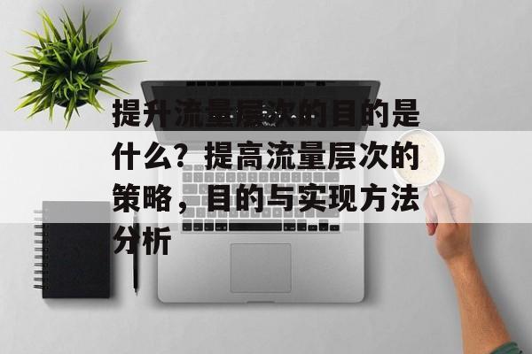 提升流量层次的目的是什么？提高流量层次的策略，目的与实现方法分析