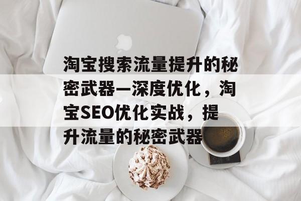 淘宝搜索流量提升的秘密武器—深度优化,淘宝SEO优化实战,提升流量的秘密武器 淘宝搜索流量提升的秘密武器—深度优化,淘宝SEO优化实战,提升流量的秘密武器