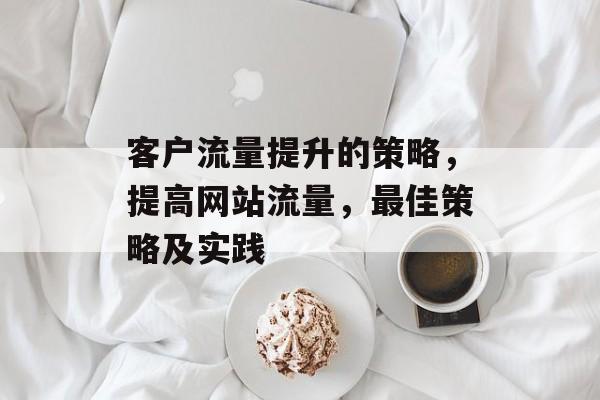 客户流量提升的策略，提高网站流量，最佳策略及实践