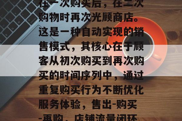 店铺流量闭环,即顾客在一次购买后,在二次购物时再次光顾商店。这是一种自动实现的销售模式,其核心在于顾客从初次购买到再次购买的时间序列中,通过重复购买行为不断优化服务体验,售出-购买-再购,店铺流量闭环的核心策略 店铺流量闭环,即顾客在一次购买后,在二次购物时再次光顾商店。这是一种自动实现的销售模式,其核心在于顾客从初次购买到再次购买的时间序列中,通过重复购买行为不断优化服务体验,售出-购买-再购,店铺流量闭环的核心策略