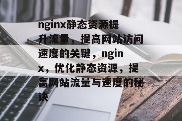 nginx静态资源提升流量,提高网站访问速度的关键,nginx,优化静态资源,提高网站流量与速度的秘诀 nginx静态资源提升流量,提高网站访问速度的关键,nginx,优化静态资源,提高网站流量与速度的秘诀