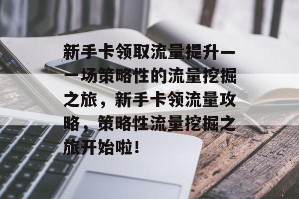 新手卡领取流量提升—一场策略性的流量挖掘之旅,新手卡领流量攻略,策略性流量挖掘之旅开始啦! 新手卡领取流量提升—一场策略性的流量挖掘之旅,新手卡领流量攻略,策略性流量挖掘之旅开始啦!