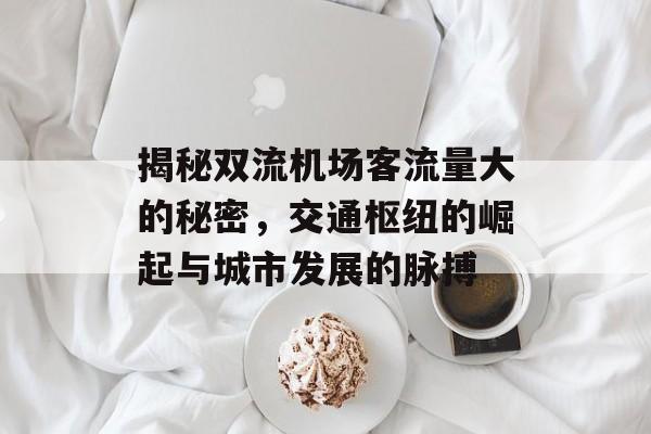 揭秘双流机场客流量大的秘密,交通枢纽的崛起与城市发展的脉搏 揭秘双流机场客流量大的秘密,交通枢纽的崛起与城市发展的脉搏