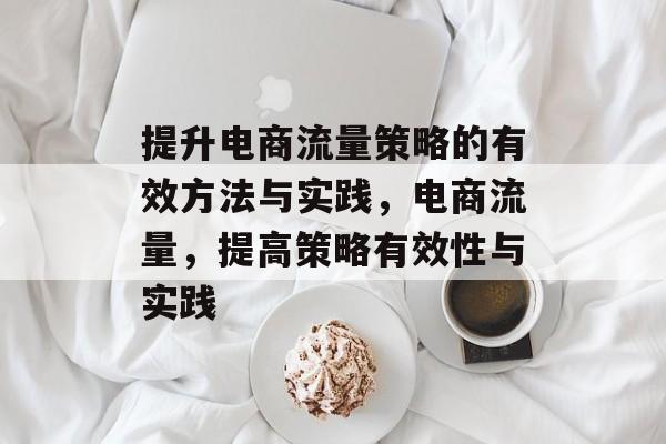 提升电商流量策略的有效方法与实践,电商流量,提高策略有效性与实践 提升电商流量策略的有效方法与实践,电商流量,提高策略有效性与实践