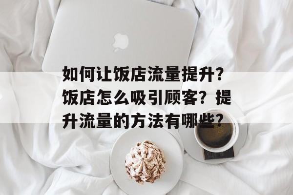 如何让饭店流量提升?饭店怎么吸引顾客?提升流量的方法有哪些? 如何让饭店流量提升?饭店怎么吸引顾客?提升流量的方法有哪些?