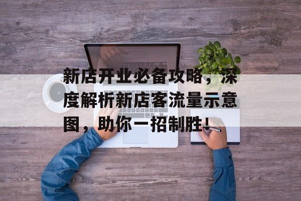 新店开业必备攻略,深度解析新店客流量示意图,助你一招制胜! 新店开业必备攻略,深度解析新店客流量示意图,助你一招制胜!