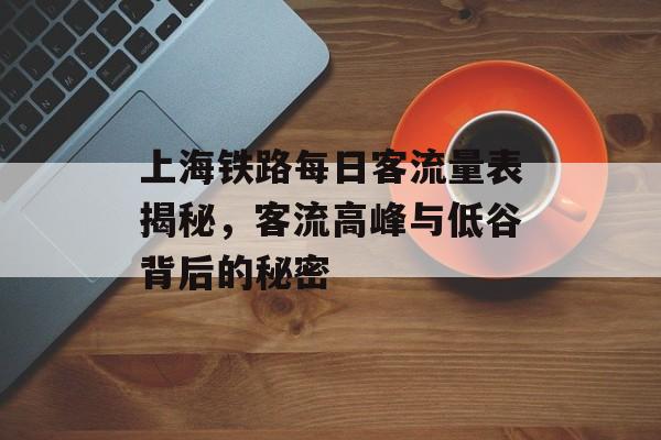 上海铁路每日客流量表揭秘,客流高峰与低谷背后的秘密 上海铁路每日客流量表揭秘,客流高峰与低谷背后的秘密