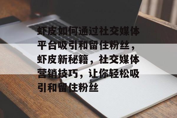 虾皮如何通过社交媒体平台吸引和留住粉丝,虾皮新秘籍,社交媒体营销技巧,让你轻松吸引和留住粉丝 虾皮如何通过社交媒体平台吸引和留住粉丝,虾皮新秘籍,社交媒体营销技巧,让你轻松吸引和留住粉丝