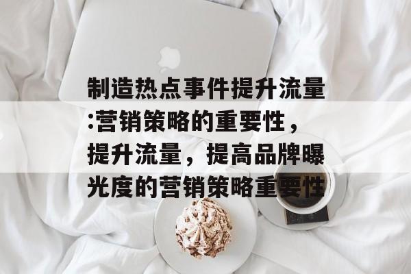 制造热点事件提升流量:营销策略的重要性,提升流量,提高品牌曝光度的营销策略重要性 制造热点事件提升流量:营销策略的重要性,提升流量,提高品牌曝光度的营销策略重要性