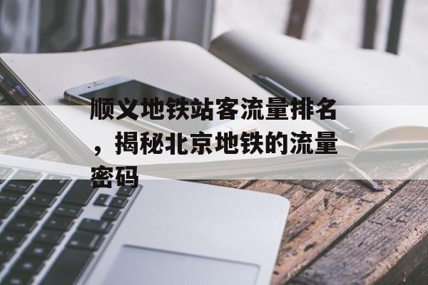 顺义地铁站客流量排名,揭秘北京地铁的流量密码 顺义地铁站客流量排名,揭秘北京地铁的流量密码