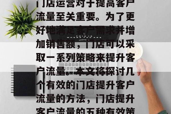 在今天的商业环境中,门店运营对于提高客户流量至关重要。为了更好地满足客户需求并增加销售额,门店可以采取一系列策略来提升客户流量。本文将探讨几个有效的门店提升客户流量的方法,门店提升客户流量的五种有效策略 在今天的商业环境中,门店运营对于提高客户流量至关重要。为了更好地满足客户需求并增加销售额,门店可以采取一系列策略来提升客户流量。本文将探讨几个有效的门店提升客户流量的方法,门店提升客户流量的五种有效策略