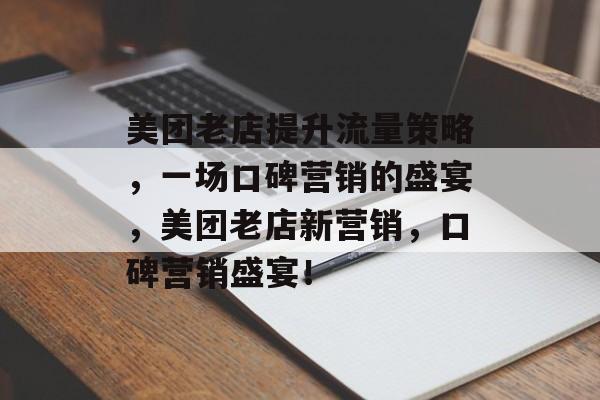 美团老店提升流量策略,一场口碑营销的盛宴,美团老店新营销,口碑营销盛宴! 美团老店提升流量策略,一场口碑营销的盛宴,美团老店新营销,口碑营销盛宴!