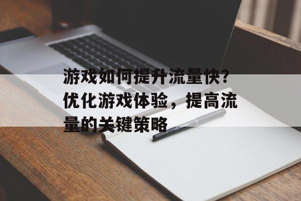 游戏如何提升流量快?优化游戏体验,提高流量的关键策略 游戏如何提升流量快?优化游戏体验,提高流量的关键策略