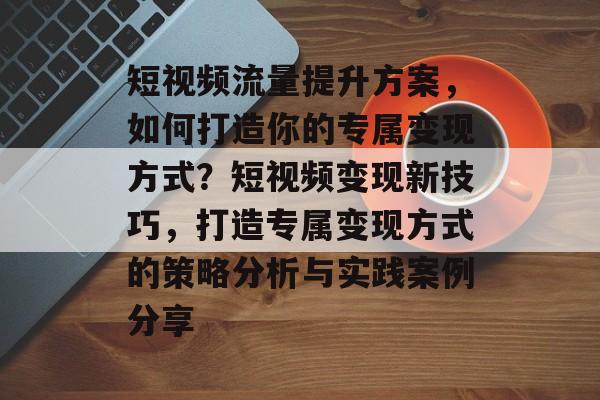 短视频流量提升方案,如何打造你的专属变现方式?短视频变现新技巧,打造专属变现方式的策略分析与实践案例分享 短视频流量提升方案,如何打造你的专属变现方式?短视频变现新技巧,打造专属变现方式的策略分析与实践案例分享