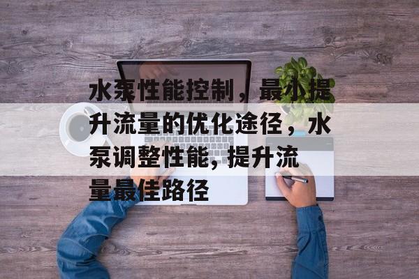 水泵性能控制,最小提升流量的优化途径,水泵调整性能, 提升流量最佳路径 水泵性能控制,最小提升流量的优化途径,水泵调整性能, 提升流量最佳路径