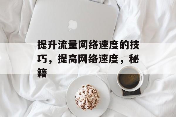 提升流量网络速度的技巧,提高网络速度,秘籍 提升流量网络速度的技巧,提高网络速度,秘籍