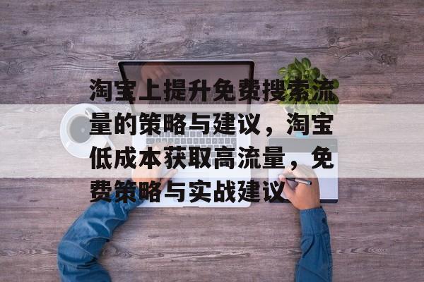 淘宝上提升免费搜索流量的策略与建议,淘宝低成本获取高流量,免费策略与实战建议 淘宝上提升免费搜索流量的策略与建议,淘宝低成本获取高流量,免费策略与实战建议