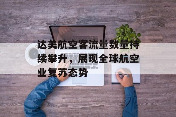 达美航空客流量数量持续攀升,展现全球航空业复苏态势 达美航空客流量数量持续攀升,展现全球航空业复苏态势