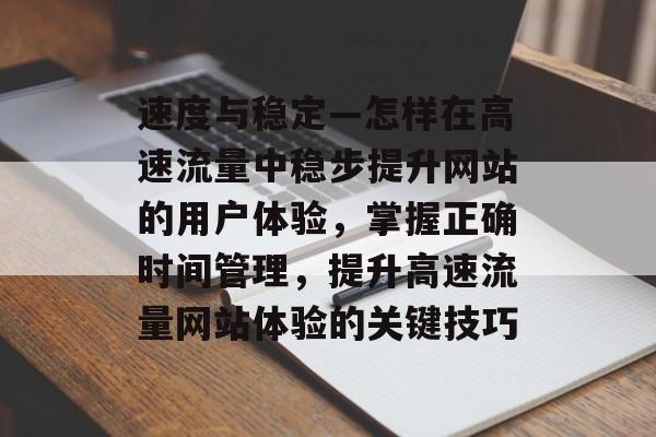 速度与稳定—怎样在高速流量中稳步提升网站的用户体验,掌握正确时间管理,提升高速流量网站体验的关键技巧 速度与稳定—怎样在高速流量中稳步提升网站的用户体验,掌握正确时间管理,提升高速流量网站体验的关键技巧