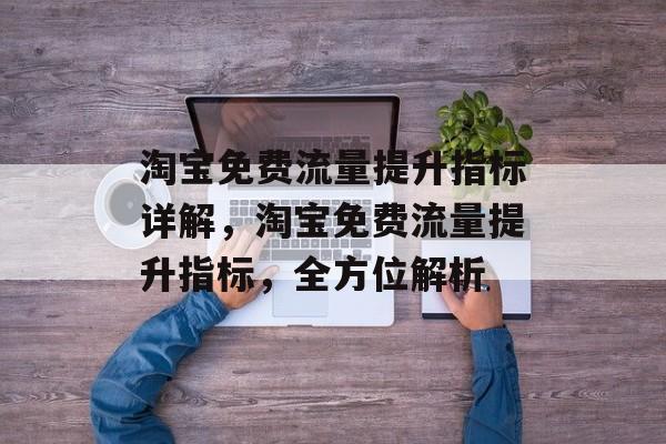 淘宝免费流量提升指标详解,淘宝免费流量提升指标,全方位解析 淘宝免费流量提升指标详解,淘宝免费流量提升指标,全方位解析