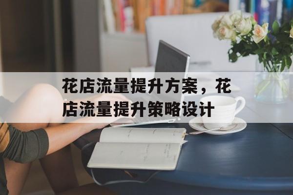花店流量提升方案,花店流量提升策略设计 花店流量提升方案,花店流量提升策略设计