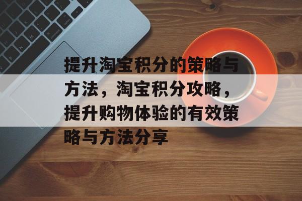 提升淘宝积分的策略与方法,淘宝积分攻略,提升购物体验的有效策略与方法分享 提升淘宝积分的策略与方法,淘宝积分攻略,提升购物体验的有效策略与方法分享