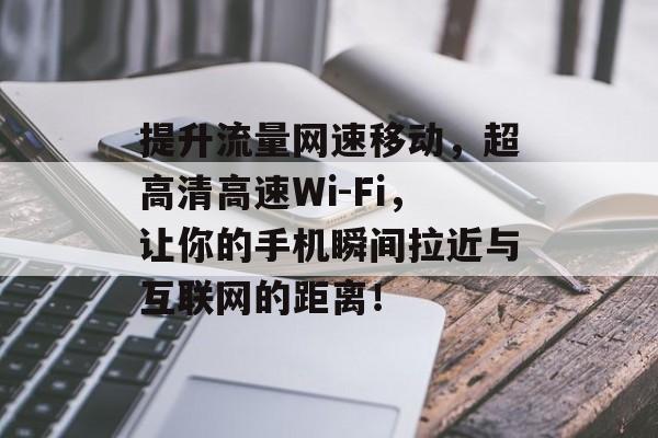 提升流量网速移动,超高清高速Wi-Fi,让你的手机瞬间拉近与互联网的距离! 提升流量网速移动,超高清高速Wi-Fi,让你的手机瞬间拉近与互联网的距离!