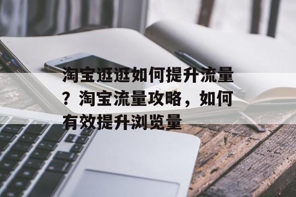 淘宝逛逛如何提升流量?淘宝流量攻略,如何有效提升浏览量 淘宝逛逛如何提升流量?淘宝流量攻略,如何有效提升浏览量