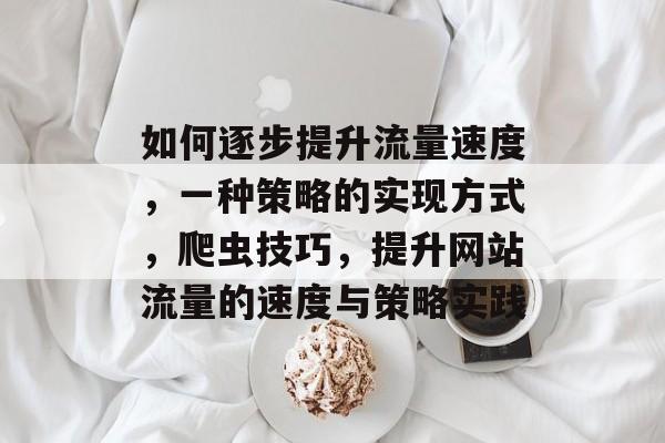 如何逐步提升流量速度,一种策略的实现方式,爬虫技巧,提升网站流量的速度与策略实践 如何逐步提升流量速度,一种策略的实现方式,爬虫技巧,提升网站流量的速度与策略实践
