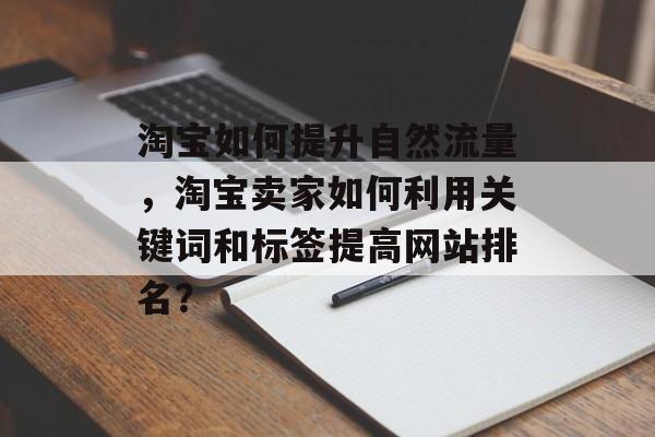 淘宝如何提升自然流量,淘宝卖家如何利用关键词和标签提高网站排名? 淘宝如何提升自然流量,淘宝卖家如何利用关键词和标签提高网站排名?