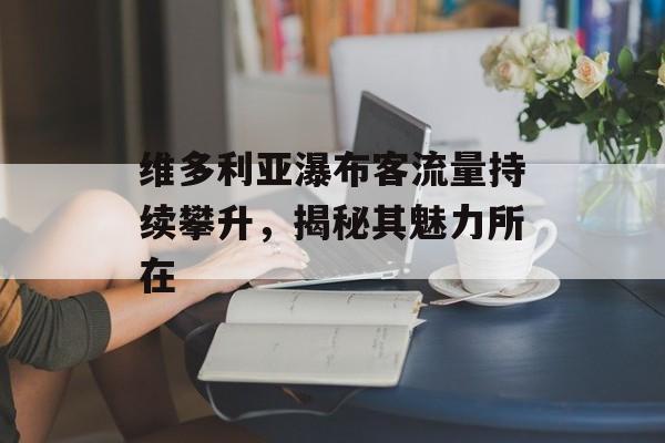 维多利亚瀑布客流量持续攀升，揭秘其魅力所在