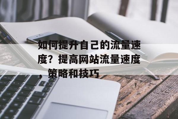 如何提升自己的流量速度?提高网站流量速度,策略和技巧 如何提升自己的流量速度?提高网站流量速度,策略和技巧
