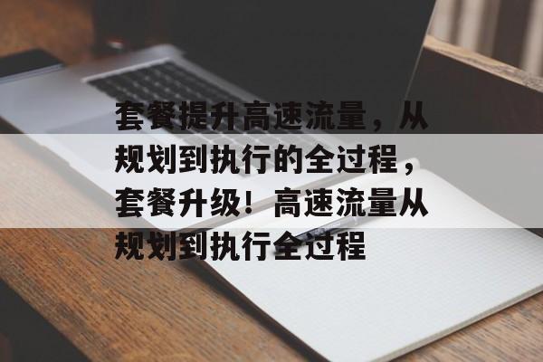 套餐提升高速流量,从规划到执行的全过程,套餐升级!高速流量从规划到执行全过程 套餐提升高速流量,从规划到执行的全过程,套餐升级!高速流量从规划到执行全过程
